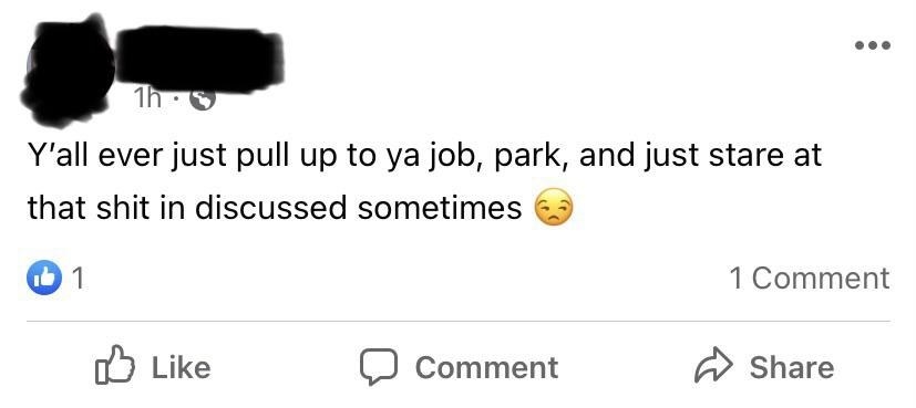 Facebook post that says, &quot;Y&#x27;all ever just pull up to ya job, park, and just stare at that shit in discussed sometimes&quot;