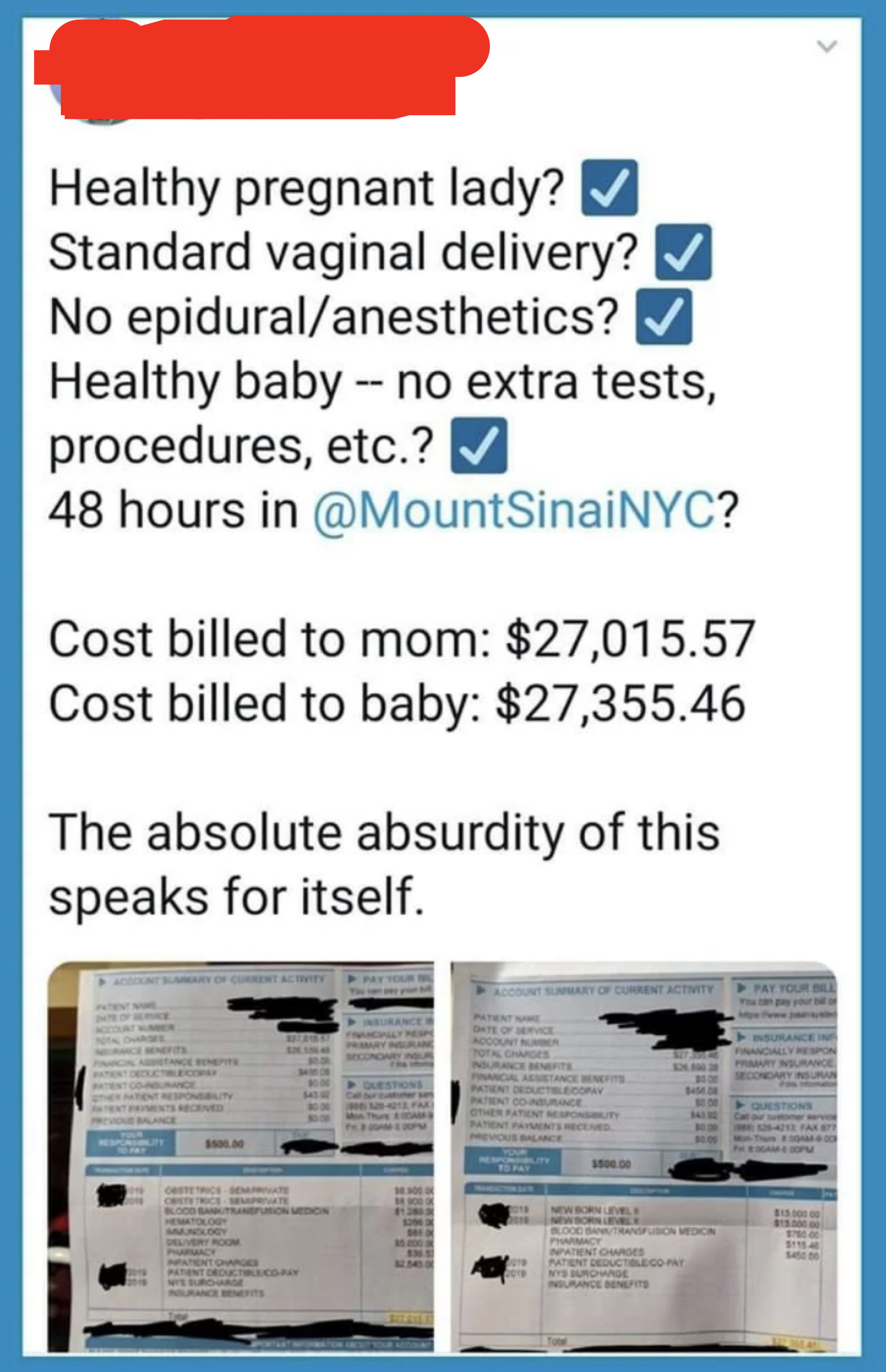 Tweet: &quot;healthy pregnant lady? check; standard vaginal delivery? check; no epidural/anesthetics? check; healthy baby - no extra tests, procedures, etc? check; 48 hours in mt sinai? cost billed to mom: $27k; cost billed to baby: $27k absurd&quot;
