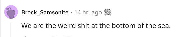 A social media comment: "We are the weird shit at the bottom of the sea"