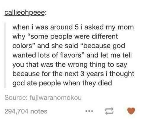 text reading when i was 5 i asked my mom why people were different colors and she said because god wanted lots of flavors and ii thought god ate people when they died
