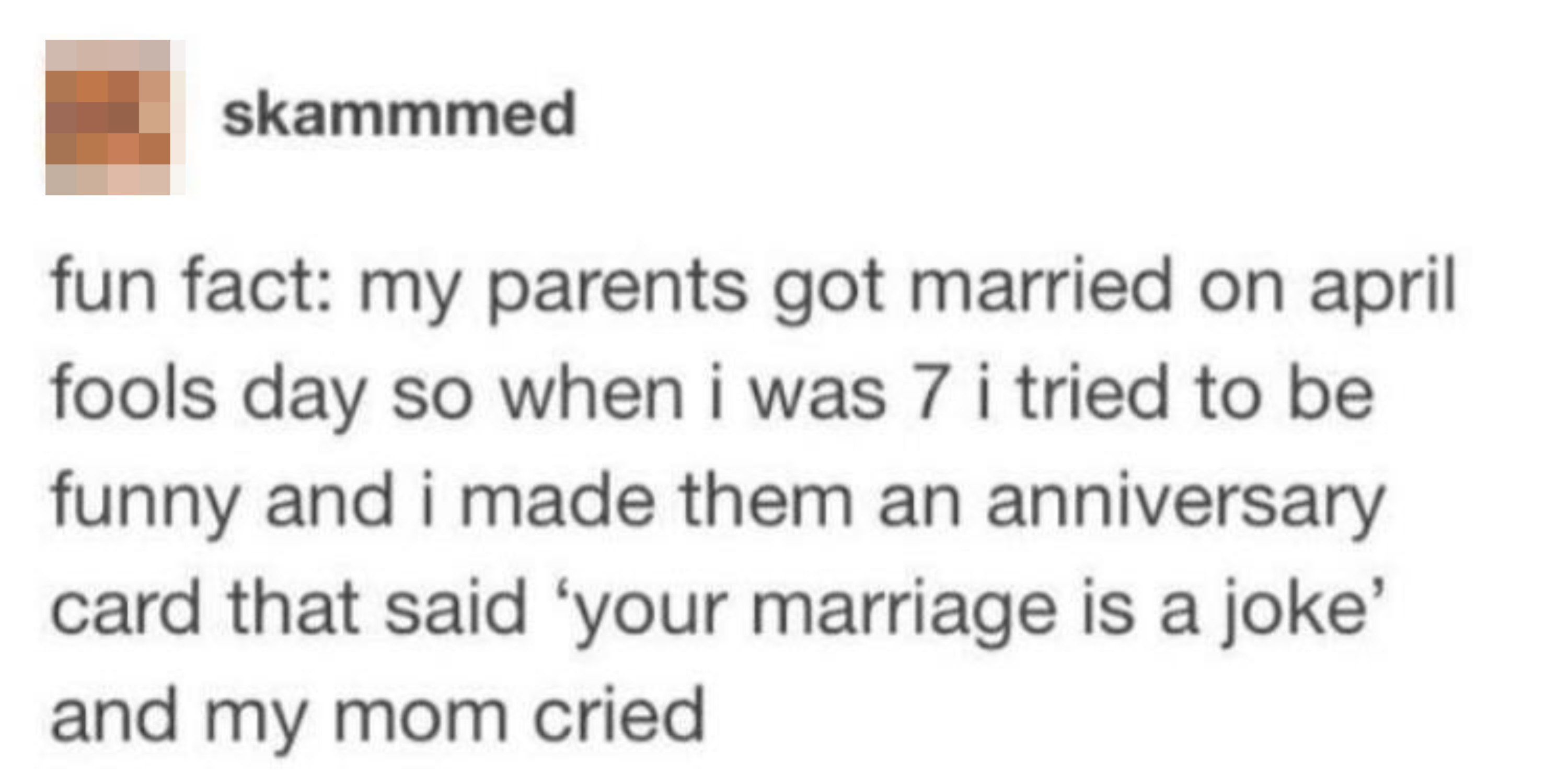 person whose parents got married on april fools day so they tell them their marriage is a joke