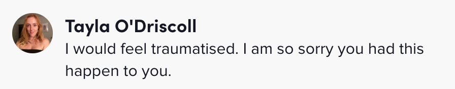 A commentator said "I would feel traumatized I am so sorry you had this happen to you"