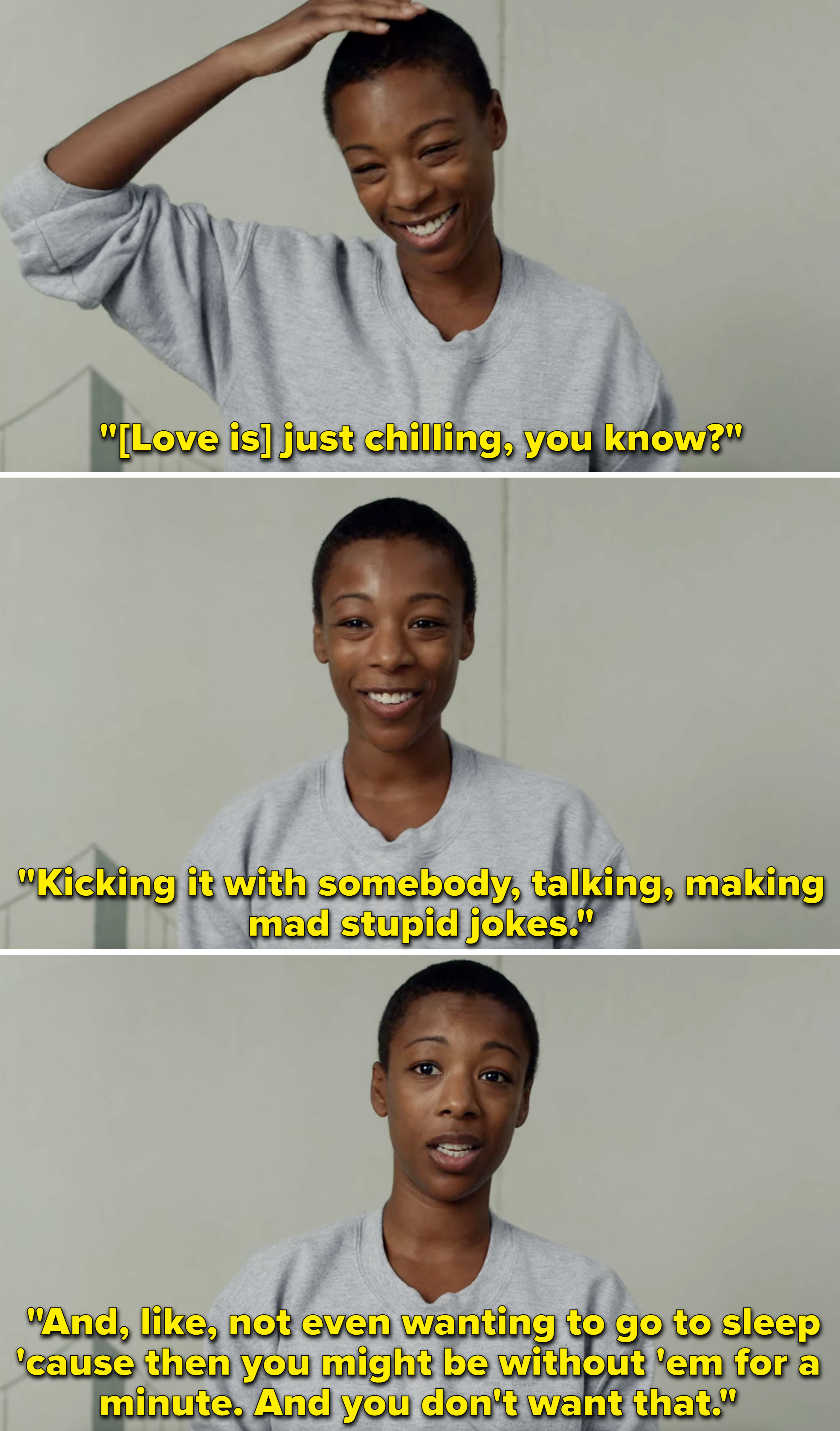 Poussey saying that love is like &quot;kicking it with somebody&quot; and &quot;not even wanting to go to sleep &#x27;cause then you might be without &#x27;em for a minute&quot;