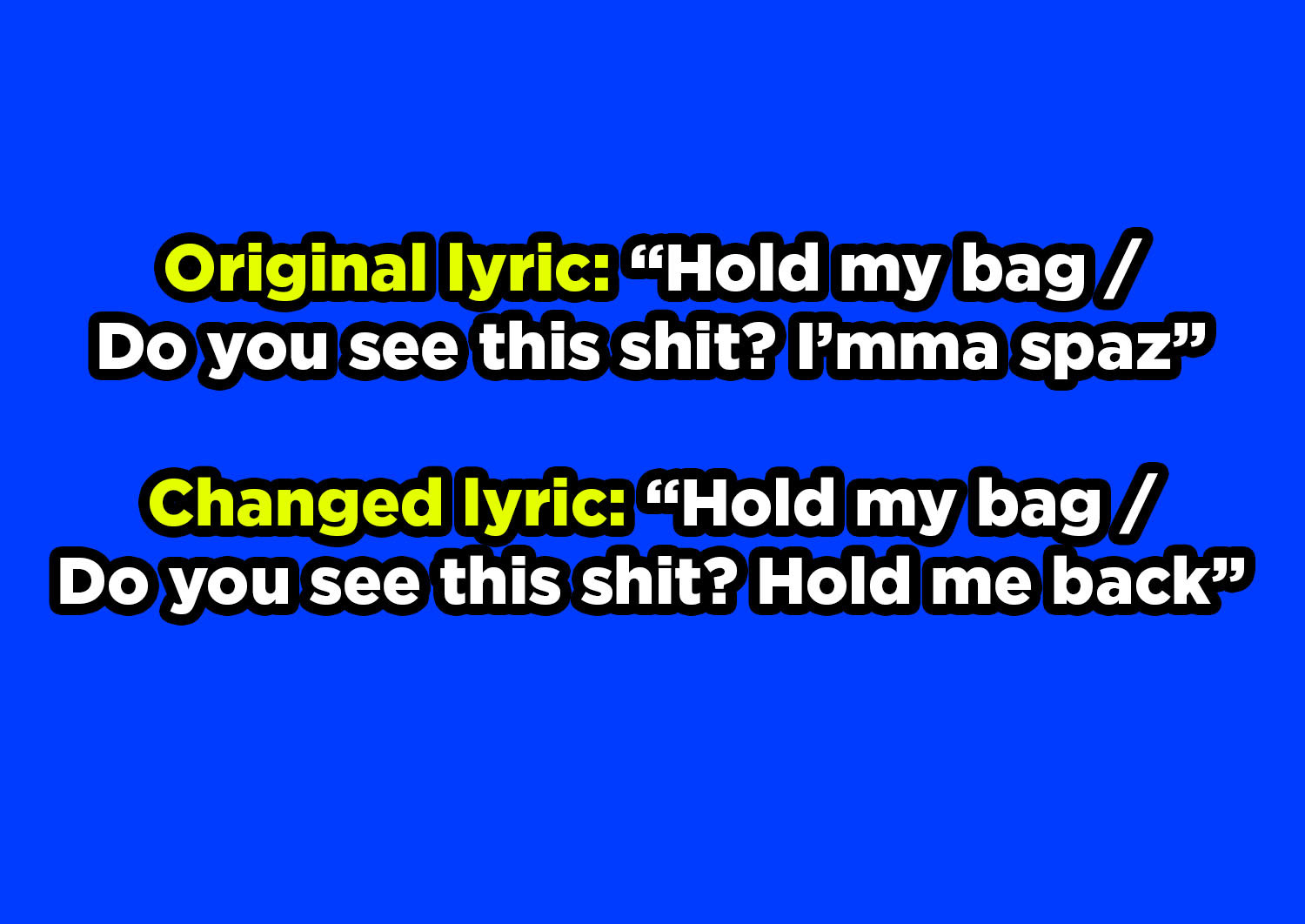 Original lyric: Hold my bag, do you see this shit? I&#x27;mma spaz; changed lyric: Hold my bag, do you see this shit? Hold me back