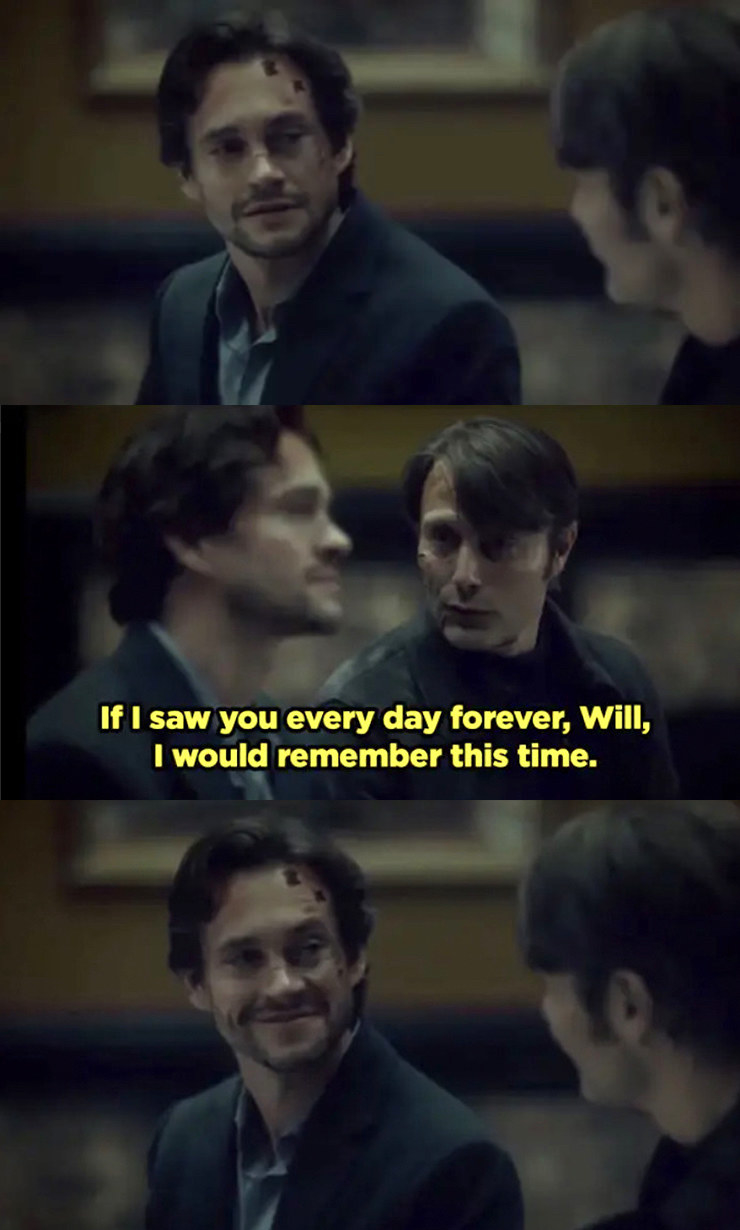 Hannibal telling Will, &quot;If I saw you every day forever, Will, I would remember this time.&quot;