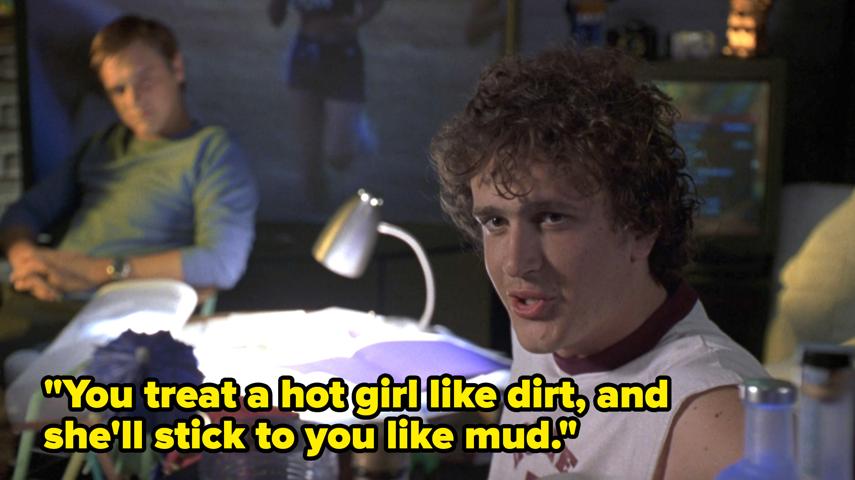 Jason Segel&#x27;s character saying, &quot;You treat a hot girl like dirt, and she&#x27;ll stick to you like mud&quot;