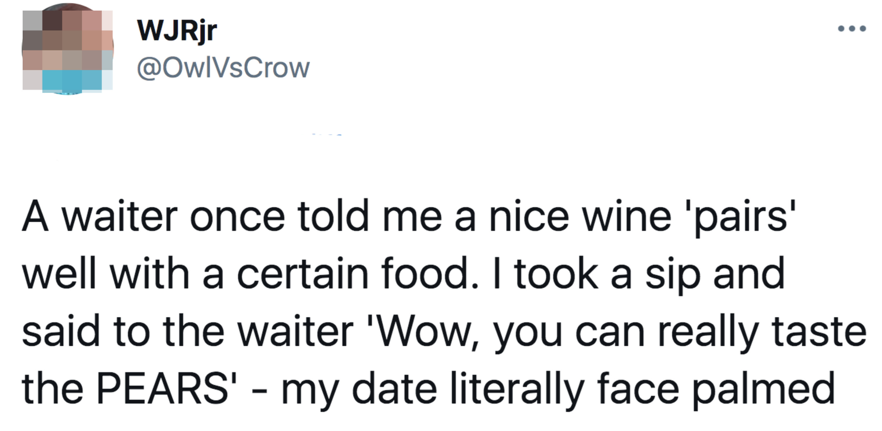 tweet reading, &quot;A water once told me a nice wine &#x27;pairs&#x27; well with a certain food. I took a sip and said to the waiter, &#x27;Wow you can really taste the pears.&#x27; My date literally facepalmed&quot;