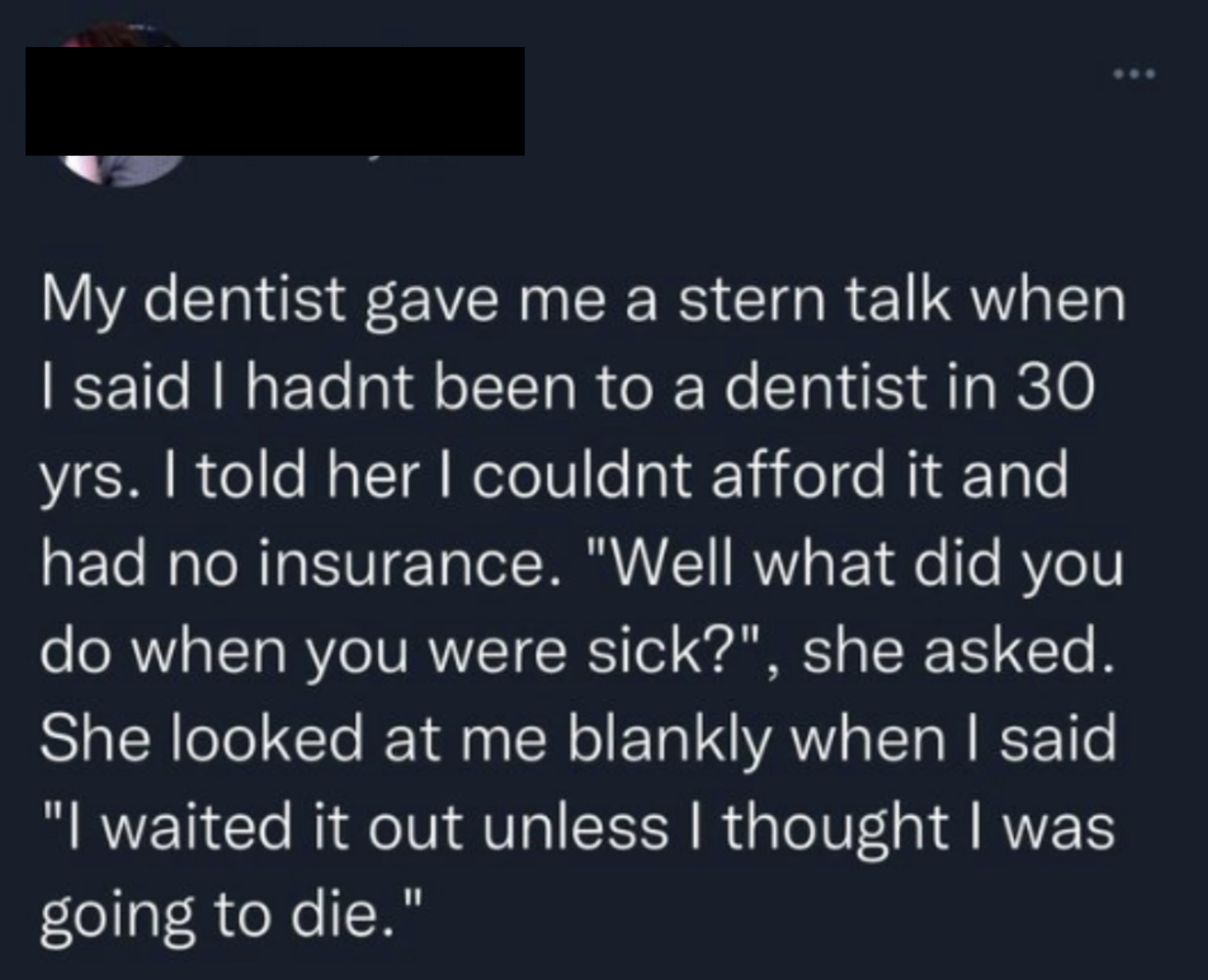 When dentist asked patient who hadn&#x27;t seen a dentist in 30 years because they had no insurance and couldn&#x27;t afford it what they did when they got sick, the patient said &quot;I waited it out unless I thought I was going to die&quot;