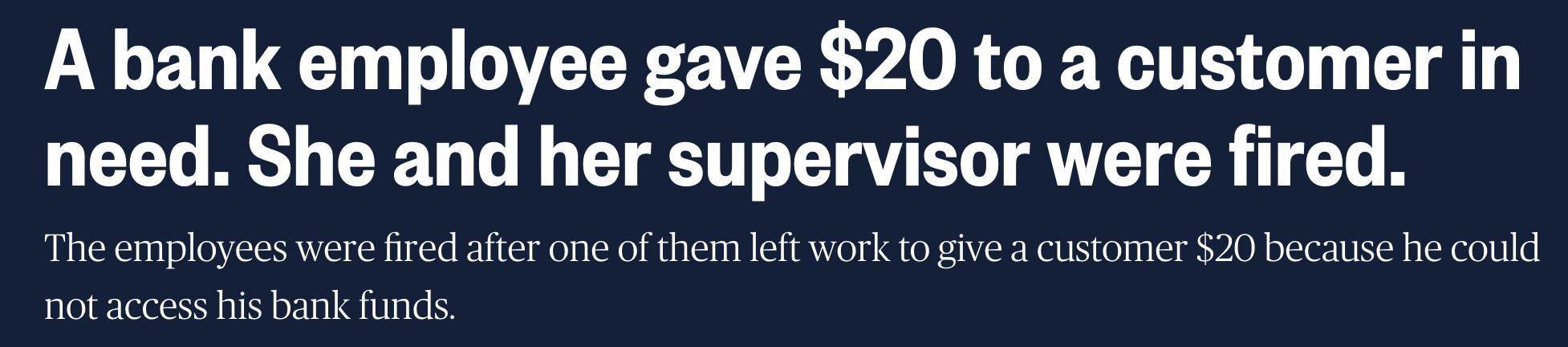 &quot;A bank employee gave $20 to a customer in need. She and her supervisor were fired. the employees were fired after one of them left work to give a customer $20 because he could not access his bank funds&quot;