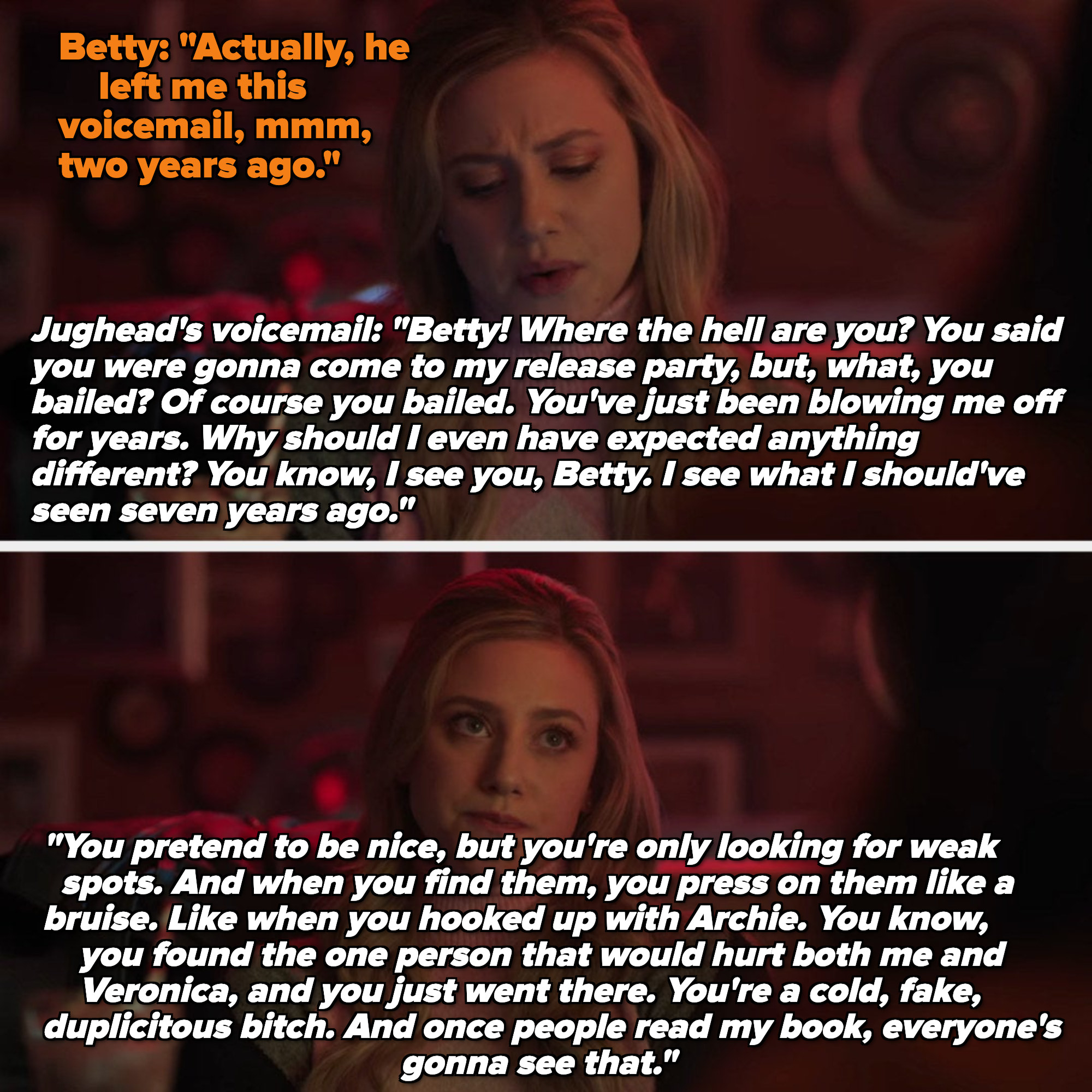 Jughead leaves a voicemail telling Betty she&#x27;s been blowing him off for years and pretends to be nice, and that she&#x27;s a &quot;cold, fake, duplicitous bitch&quot;