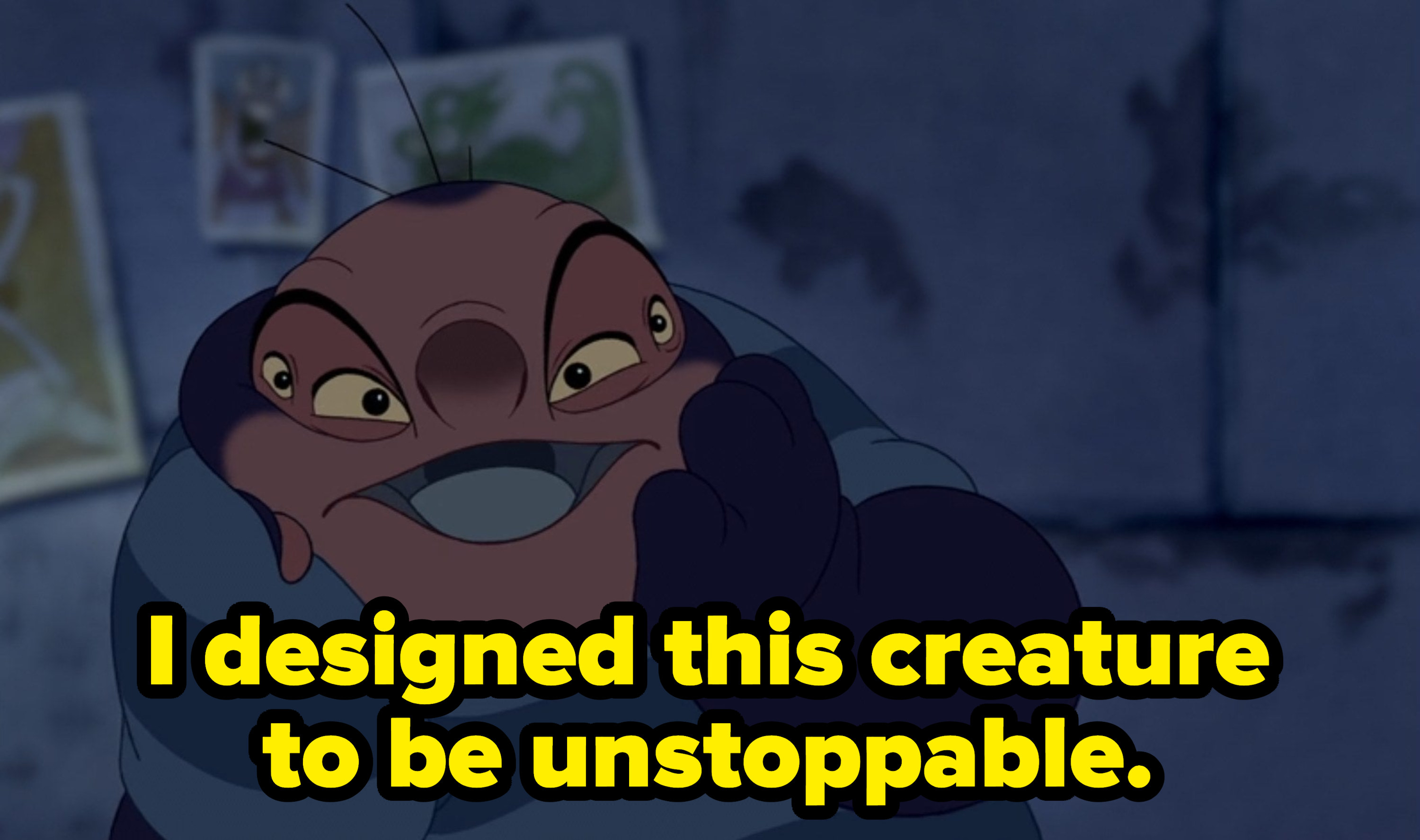 Jumba saying I designed this creature to be unstoppable.