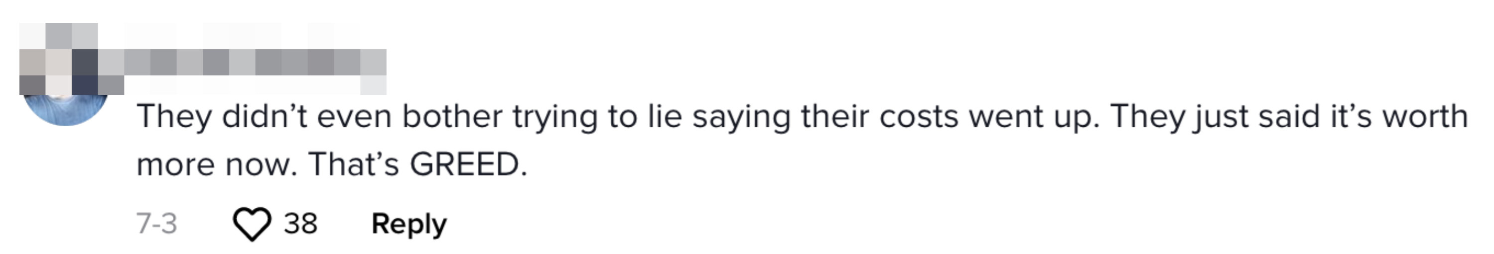 A comment saying &quot;They didn&#x27;t event bother trying to lie saying their costs went up; they just said it&#x27;s worth more now, that&#x27;s GREED&quot;