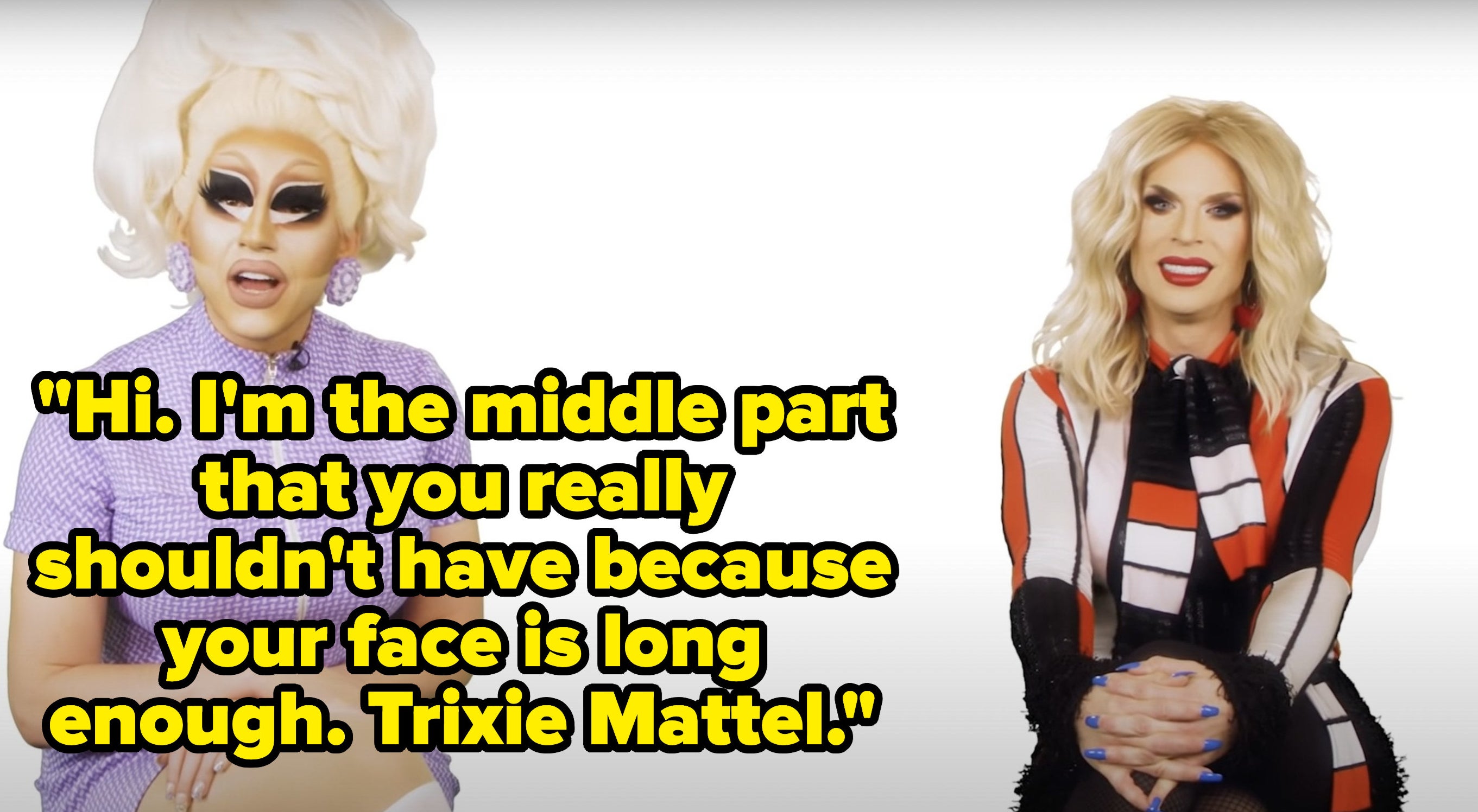 Trixie says, &quot;Hi, Im the middle part that you really shouldnt have because your face is long enough, Trixie Mattel