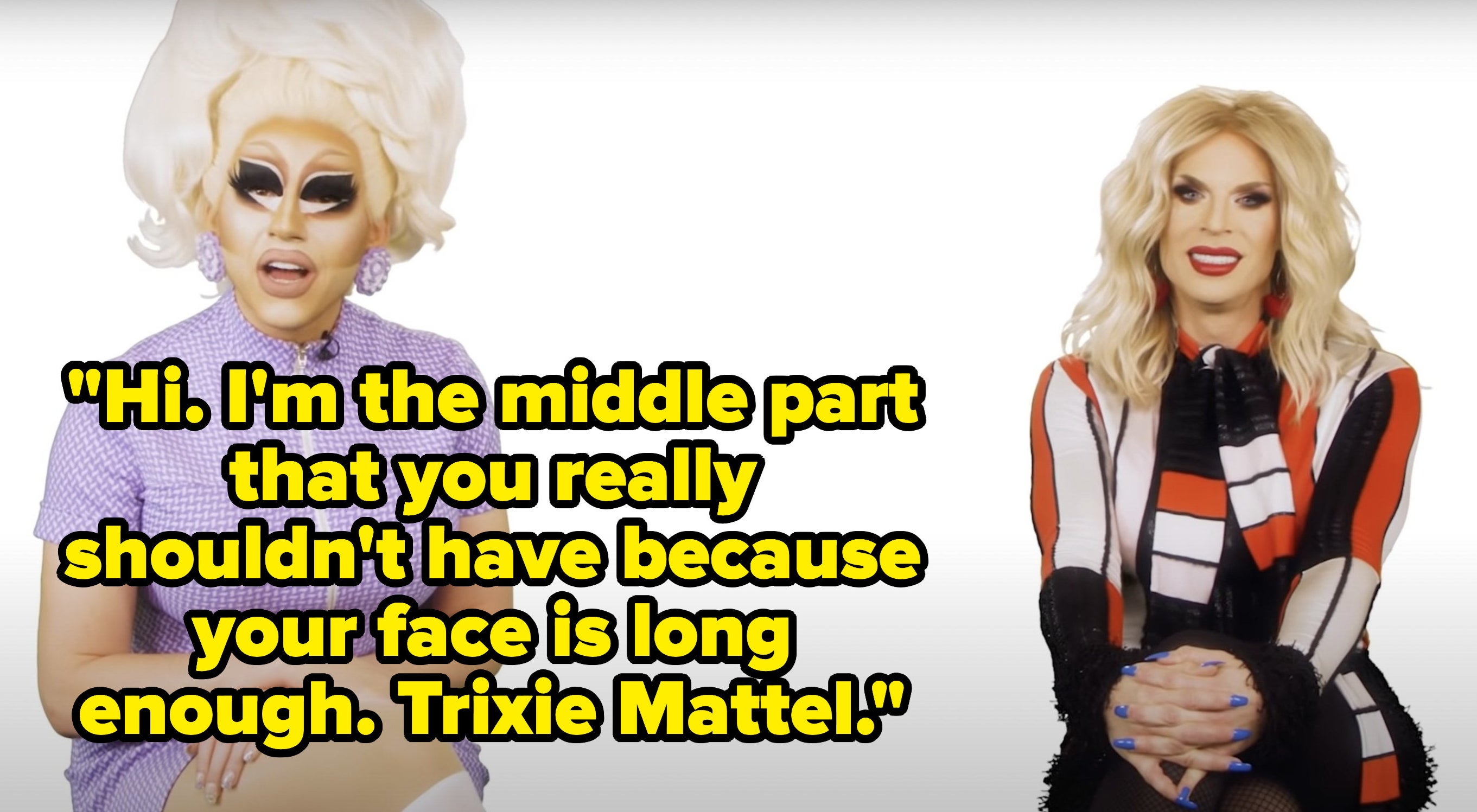 Trixie says, "Hi, Im the middle part that you really shouldnt have because your face is long enough, Trixie Mattel