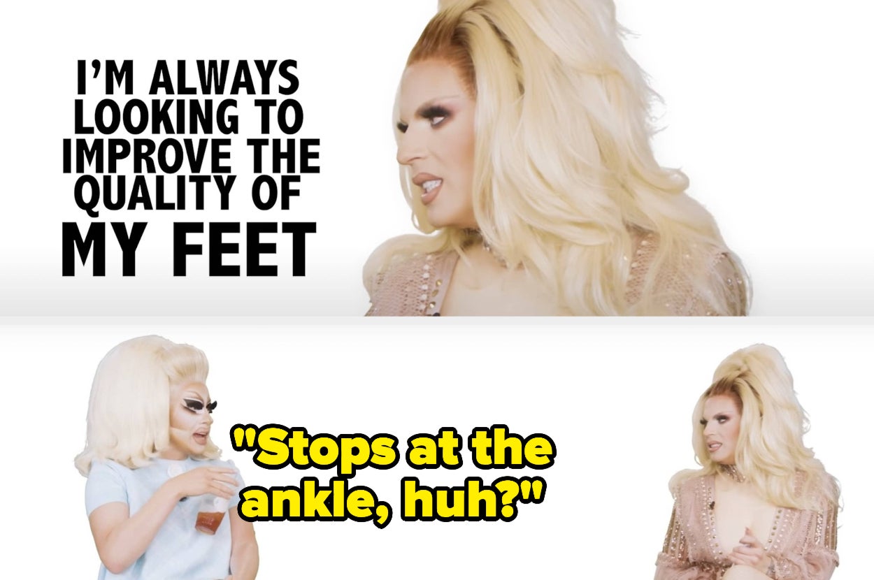 On their web show UNHhhh, Katya Zamolodchikova says, Im always looking to improve the quality of my feet, and Trixie Mattel says, Stops at the ankle, huh