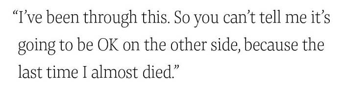 "I've been through this. So you can't tell me it's going to be OK on the other side, because the last time I almost died"