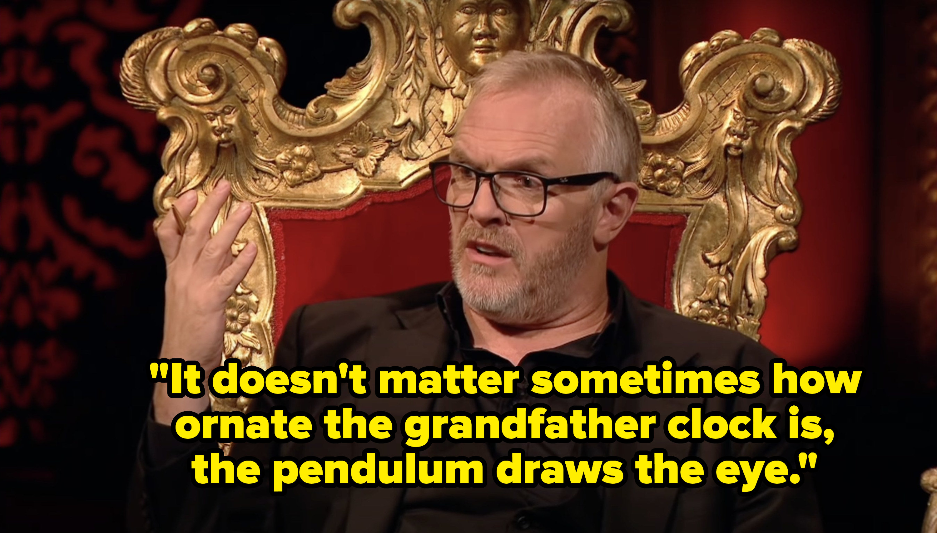 Greg Davies says, It doesn&#x27;t matter sometimes how ornate the grandfather clock is, the pendulum draws the eye