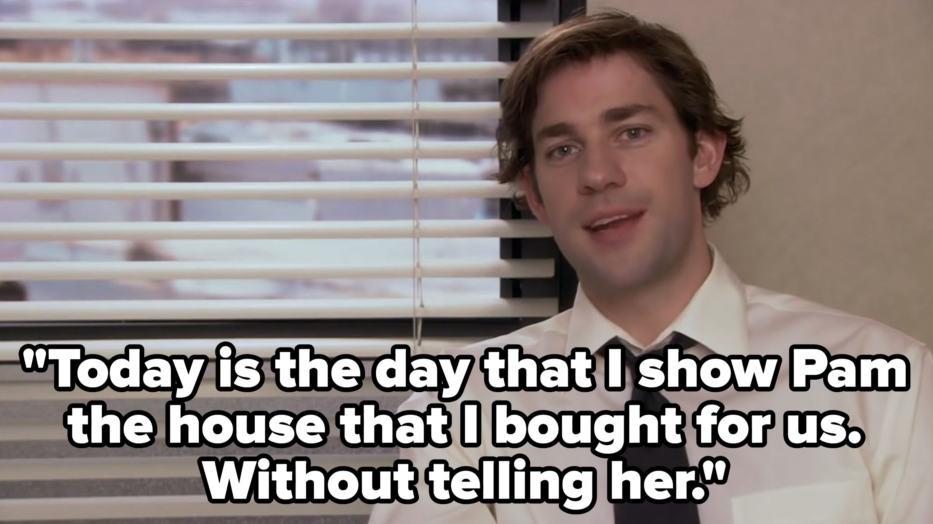 jim halpert saying today is the day that I show Pam the house that I bought for us without telling her