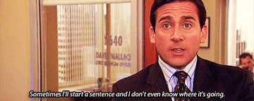 Michael Scott saying, &quot;Sometimes I&#x27;ll start a sentence and I don&#x27;t even know where it&#x27;s going.&quot;