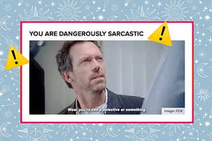 you are dangerously sarcastic