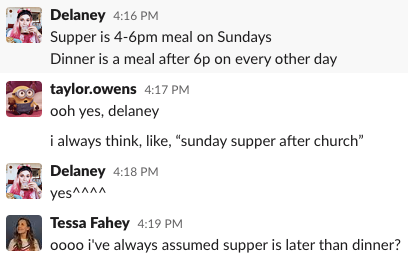 Delaney said &quot;supper is 4-6pm meal on Sundays. Dinner is a meal after 6pm on every other day&quot; Taylor replied &quot;ooh yes, Delaney. I always think, like Sunday supper after church&quot;