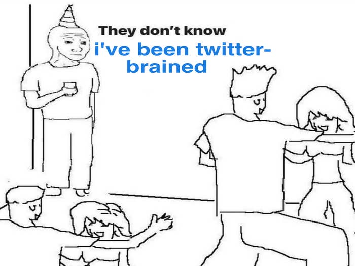 They don&#x27;t know i&#x27;ve been twitter-brained