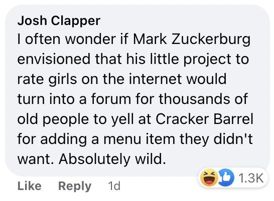 Someone wonders if &quot;Mark Zuckerburg envisioned that his little project to rate girls on the internet would turn into a forum for thousands of old people to yell at Cracker Barrel&quot;