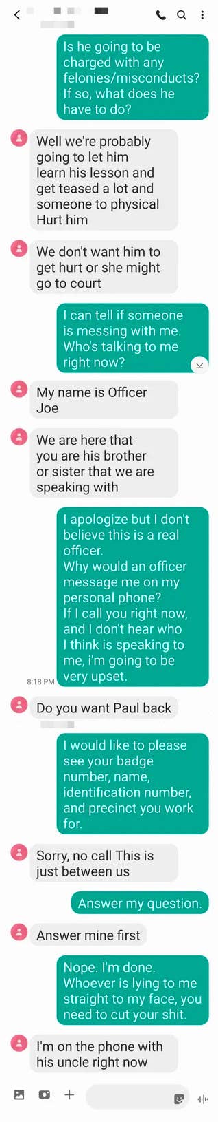 The ex pretends to be a police officer who has arrested someone and threatens to harm them, then asks the recipient &quot;do you want Paul back,&quot; presumably talking about themselves