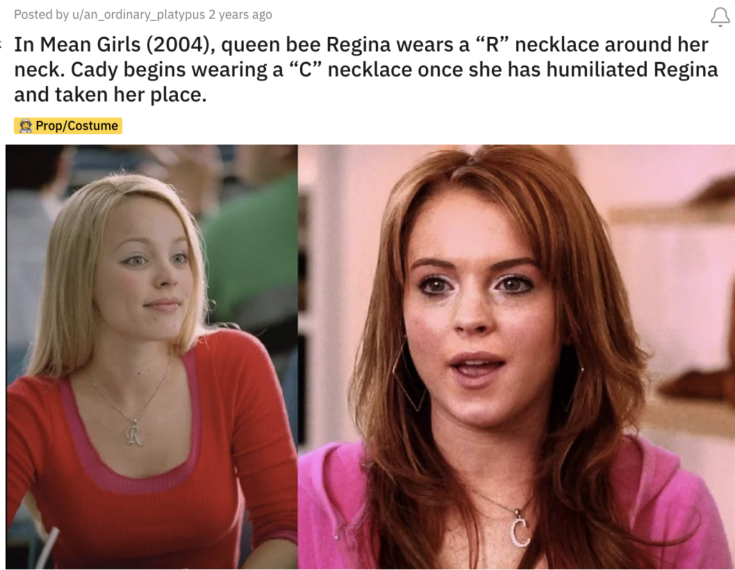 In Mean Girls, Regina wears an &quot;R&quot; necklace; Cady starts wearing a &quot;C&quot; necklace once she takes Regina&#x27;s place