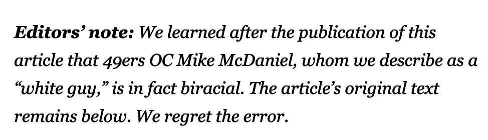 Editors’ note: We learned after the publication of this article that 49ers OC Mike McDaniel, whom we describe as a “white guy,” is in fact biracial