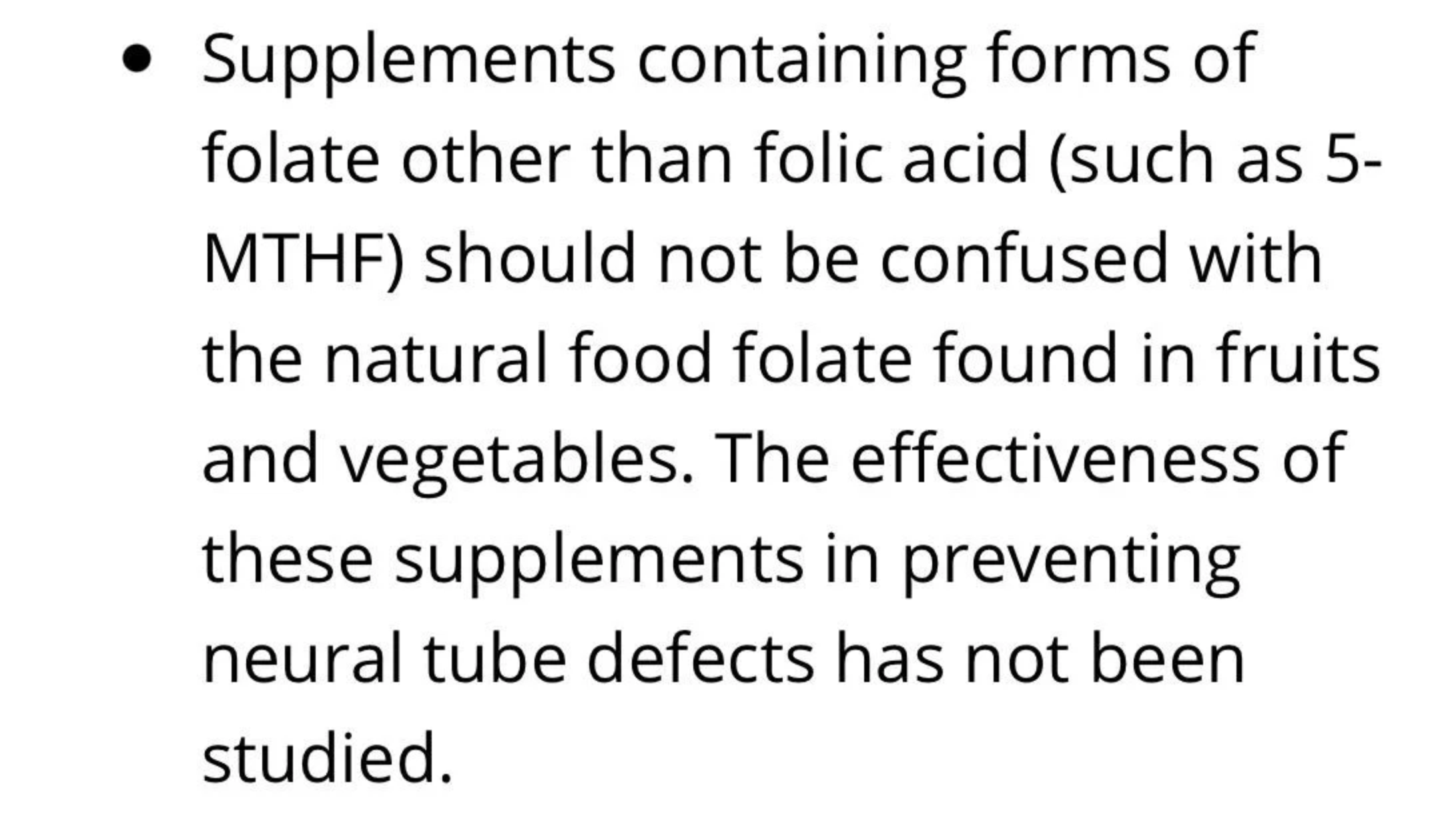 &quot;Supplements containing forms of folate other than folic acid shouldn&#x27;t be confused with the natural food folate found in fruits and vegetables; the effectiveness of these supplements in preventing neural tube defects has not been studied&quot;