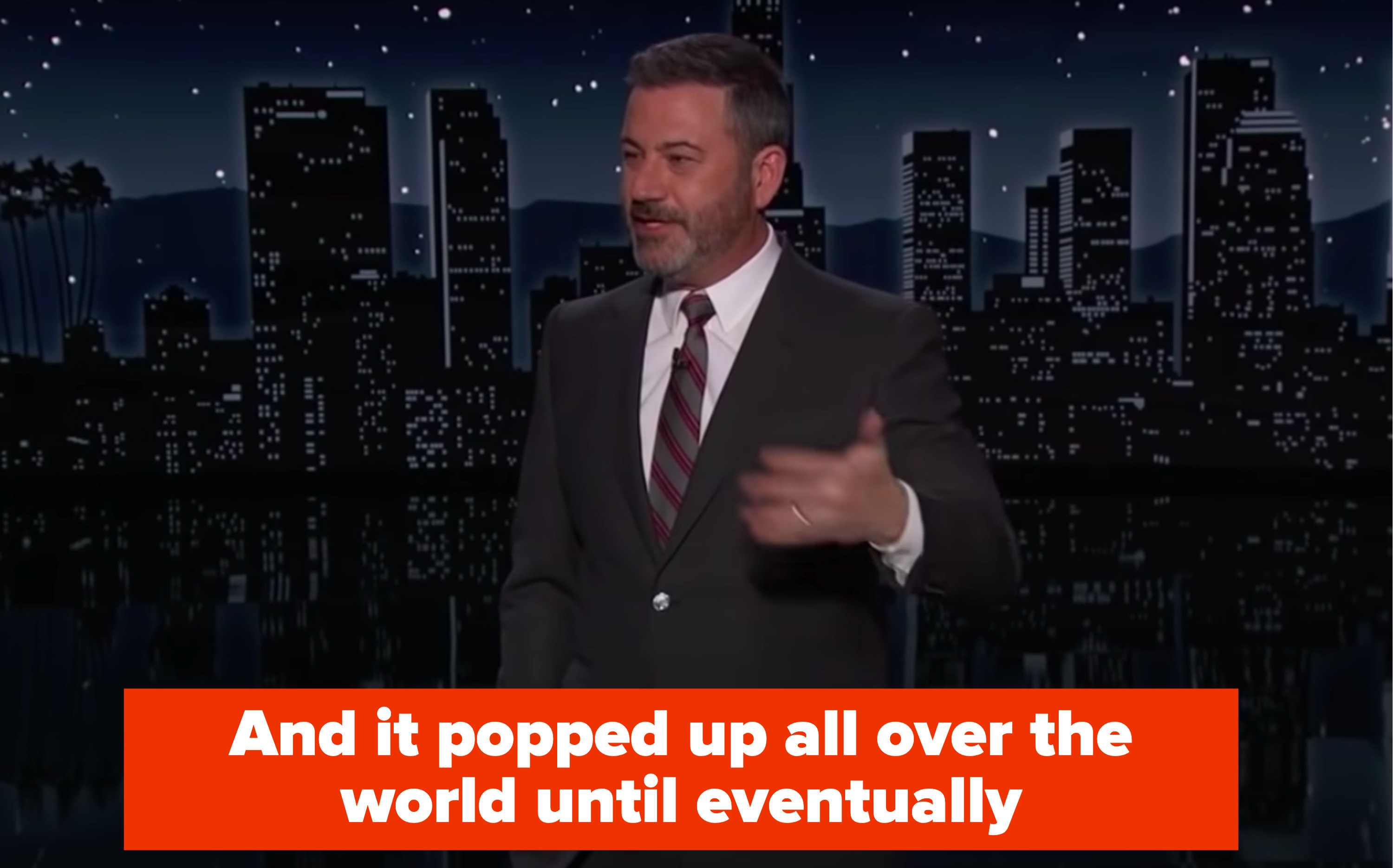 Jimmy: &quot;and it popped up all over the world until eventually&quot;