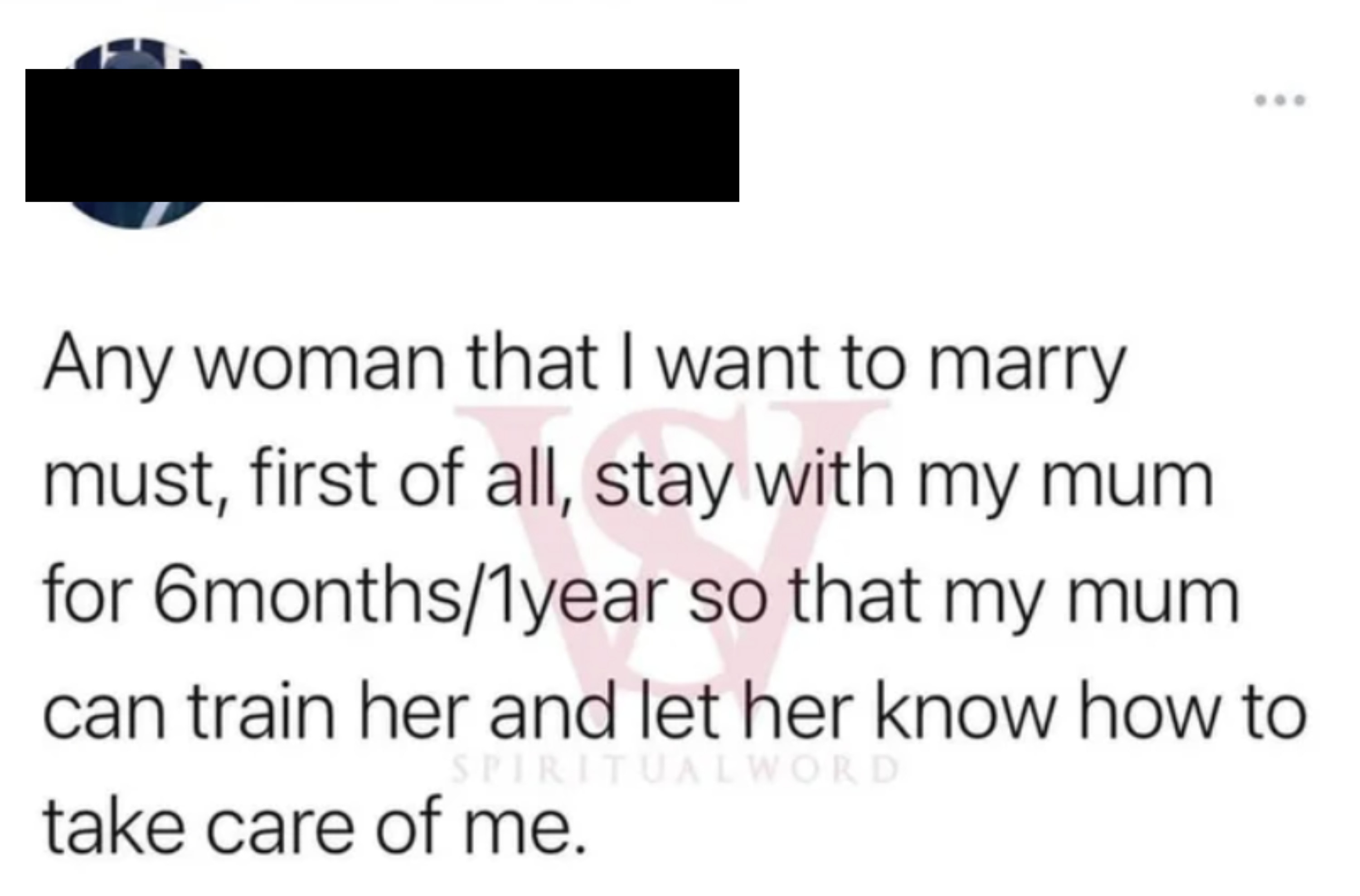 "Any woman that I want to marry must, first of all, stay with my mum for 6months/1year so that my mum can train her and let her know how to take care of me."