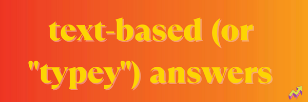 text based or typey answers