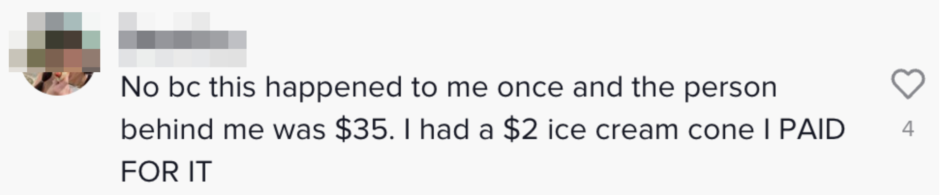 Comment: &quot;No bc this happened to me once and the person behind me was $35; I had a $2 ice cream cone I PAID FOR IT&quot;
