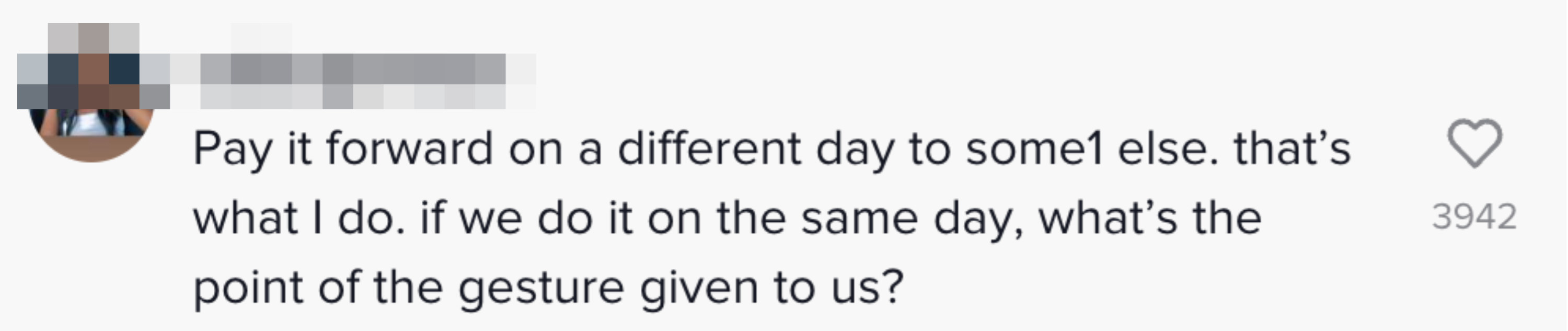 Comment: &quot;Pay it forward on a different day to some1 else, that&#x27;s what I do; if we do it on the same day, what&#x27;s the point of the gesture given to us?&quot;