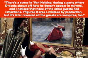 “在《凡·赫尔辛》中有一场戏，德古拉展示他是如何不出现在镜子里的，我注意到其他客人都没有倒影。我原以为是制作人员弄错了，但后来发现所有的客人都是吸血鬼。”