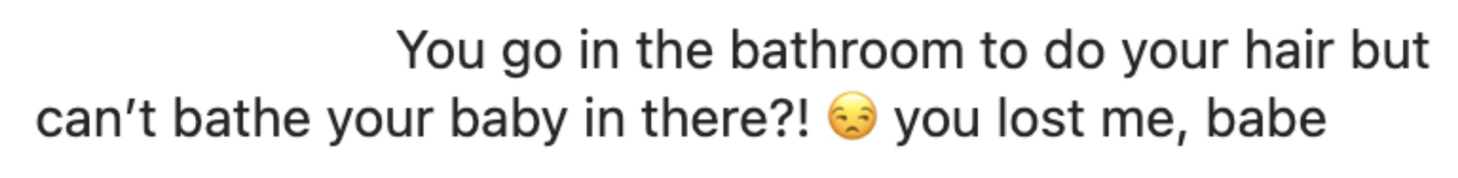 A comment saying &quot;You go in the bathroom to do your hair but can&#x27;t bathe your baby in there?! you lost me babe&quot;