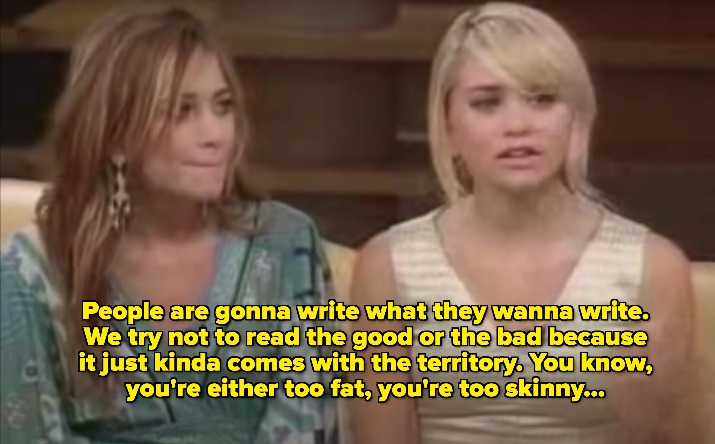 Ashley saying they tend not to read what people write about them, the good or the bad, because there&#x27;s always something; they&#x27;re too skinny to some, too fat to others