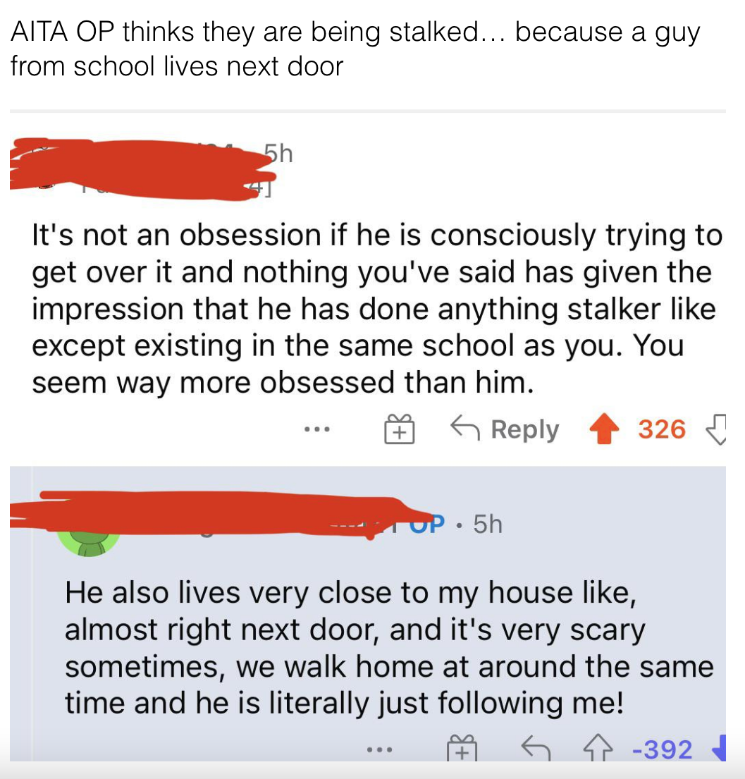 Person freaking out because the person lives practically next door and sometimes they walk home around the same time and &quot;he is literally just following&quot; them