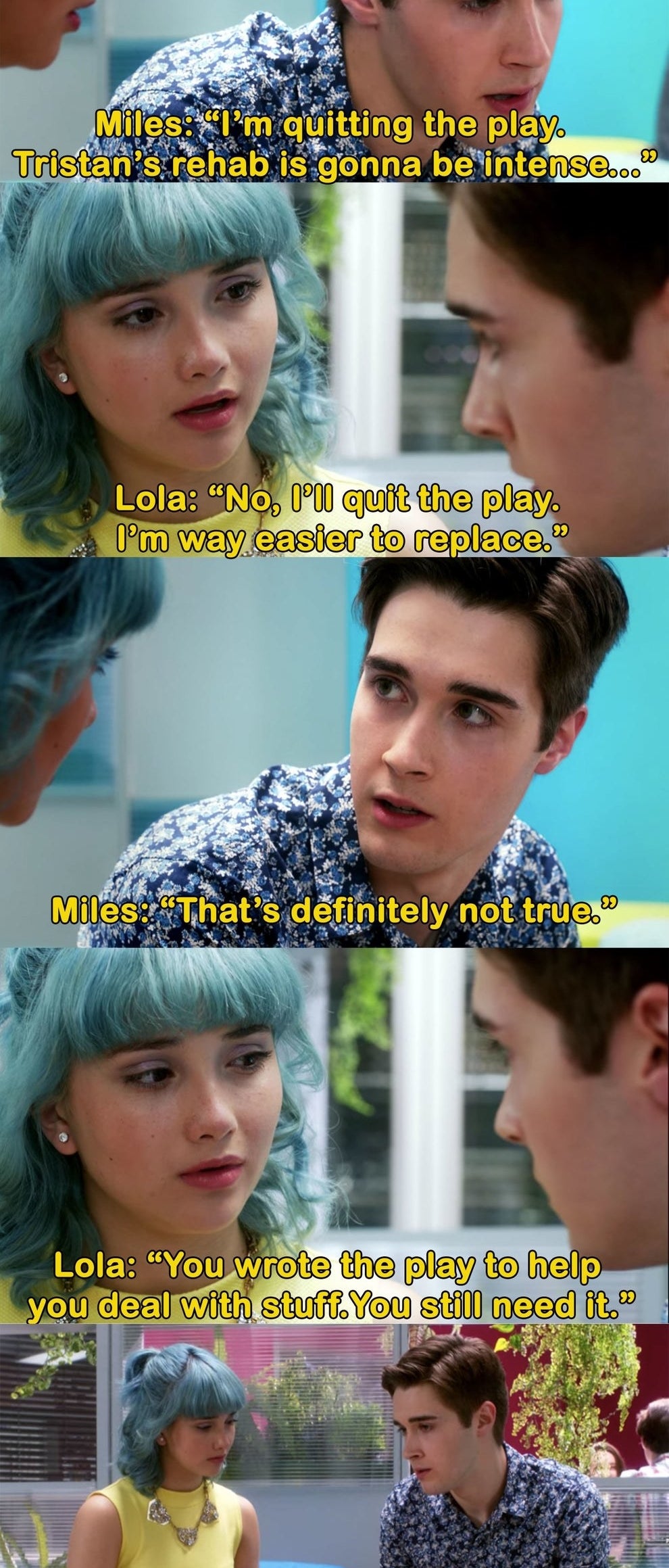 Lola: &quot;I&#x27;ll quit the play. I&#x27;m easier to replace&quot; Miles: &quot;that&#x27;s not true&quot; Lola: &quot;You wrote the play to help you deal with stuff. You still need it.&quot; Miles: &quot;Okay, then we both stay, I don&#x27;t trust anyone else to play Hope.&quot;