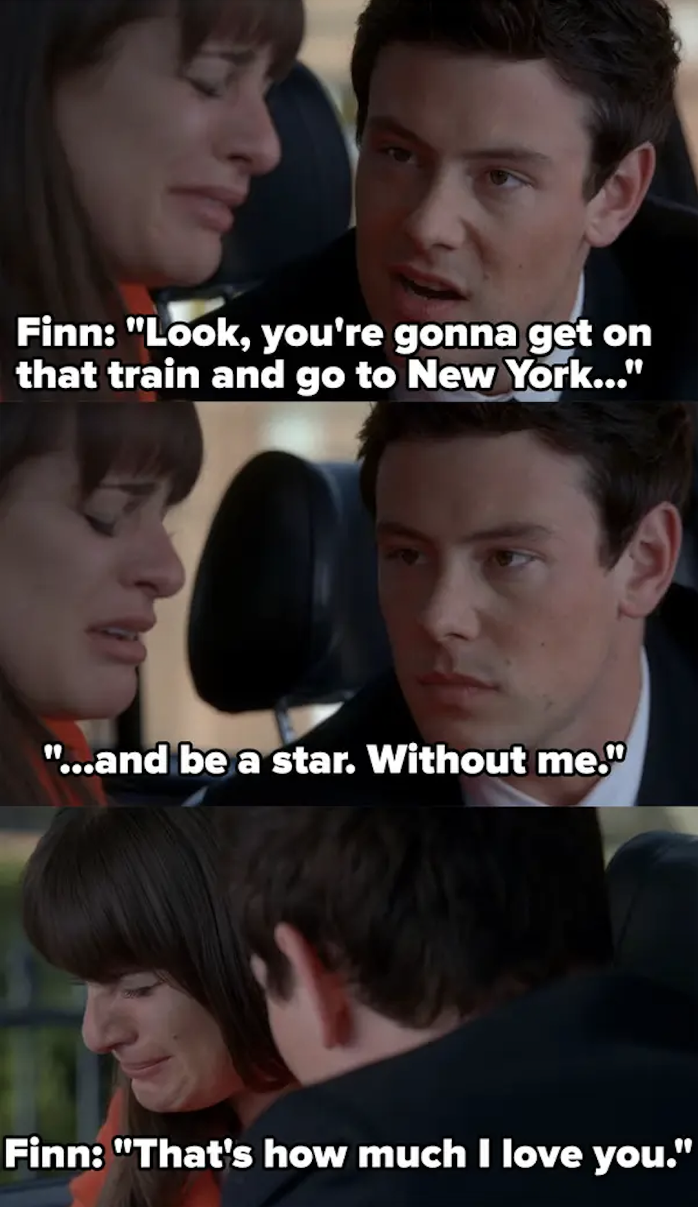 Rachel and Finn sit in a car. Finn: &quot;Look, you&#x27;re gonna get on that train andgo to New York and be a star without me. That&#x27;s how much I love you.&quot;