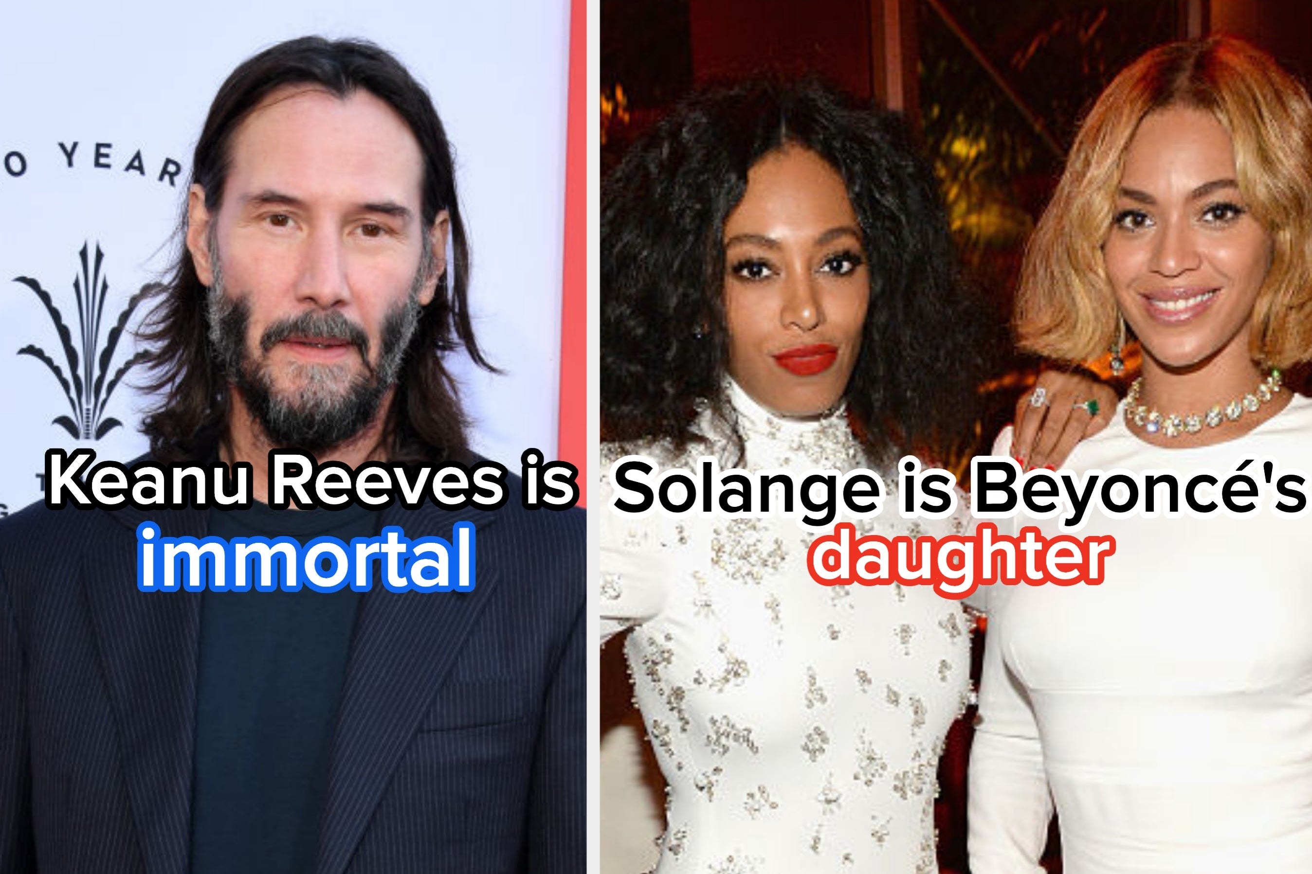Two images: on the left, an image of Keanu Reeves with the text, &quot;Keanu Reeves is immortal&quot; overlayed on top. On the right, an image of Solange and Beyoncé with the text &quot;Solange is Beyoncé&#x27;s daughter&quot; overlayed on top