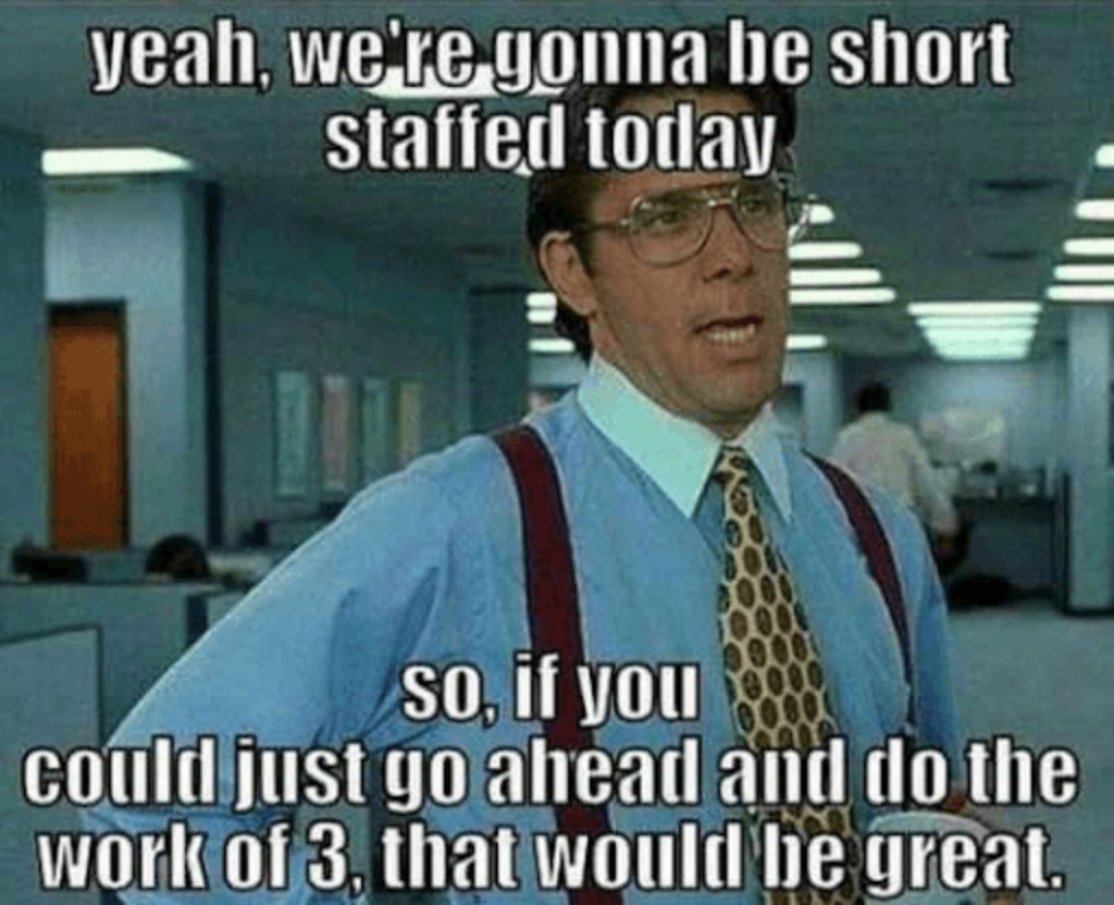 Office Space meme reading &quot;yeah we&#x27;re gonna be short staffed today so if you could just go ahead and do the work of 3, that would be great&quot;