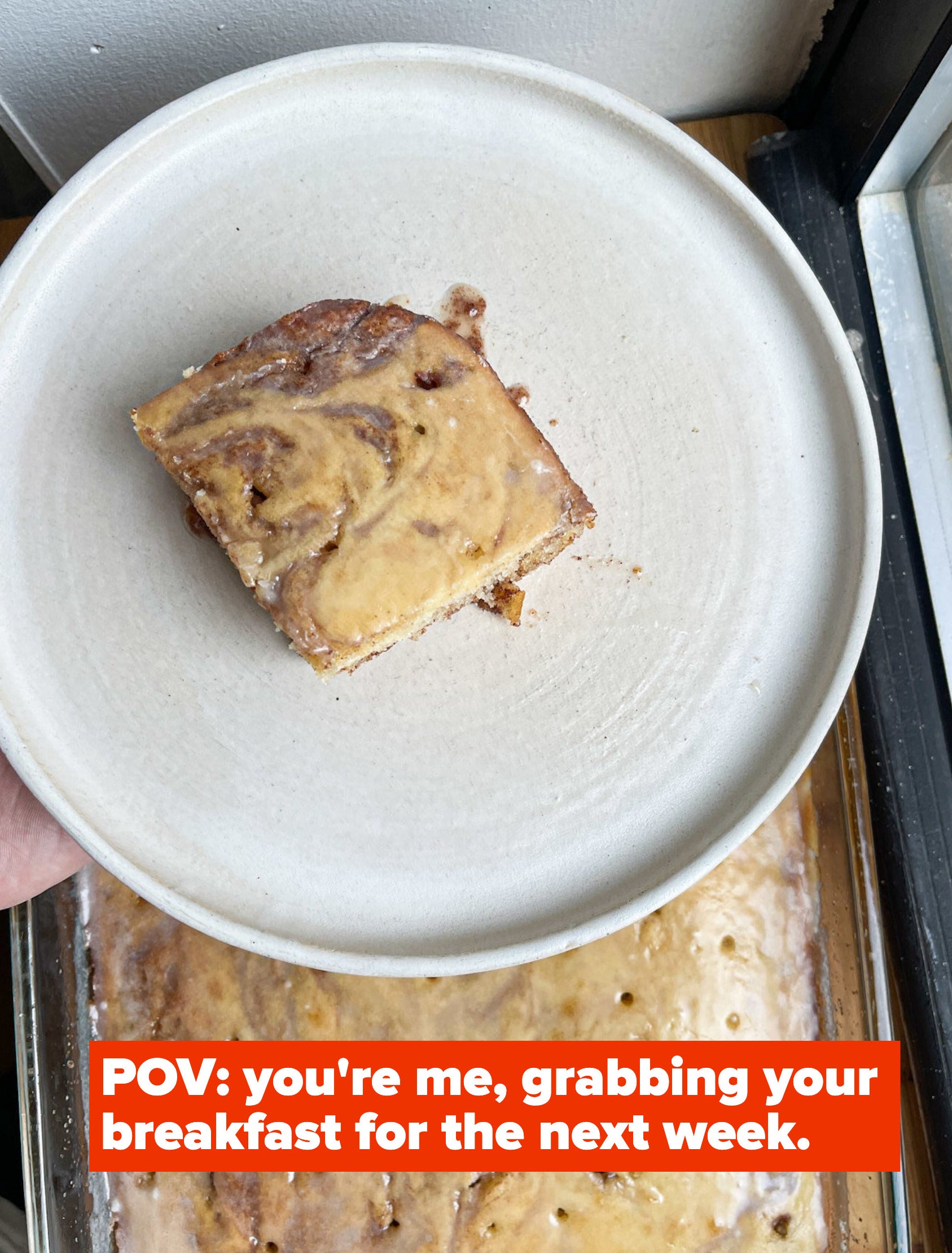 pov; your&#x27;e me, grabbing your breakfast for the next week, with cinnamon roll cake piece on a plate