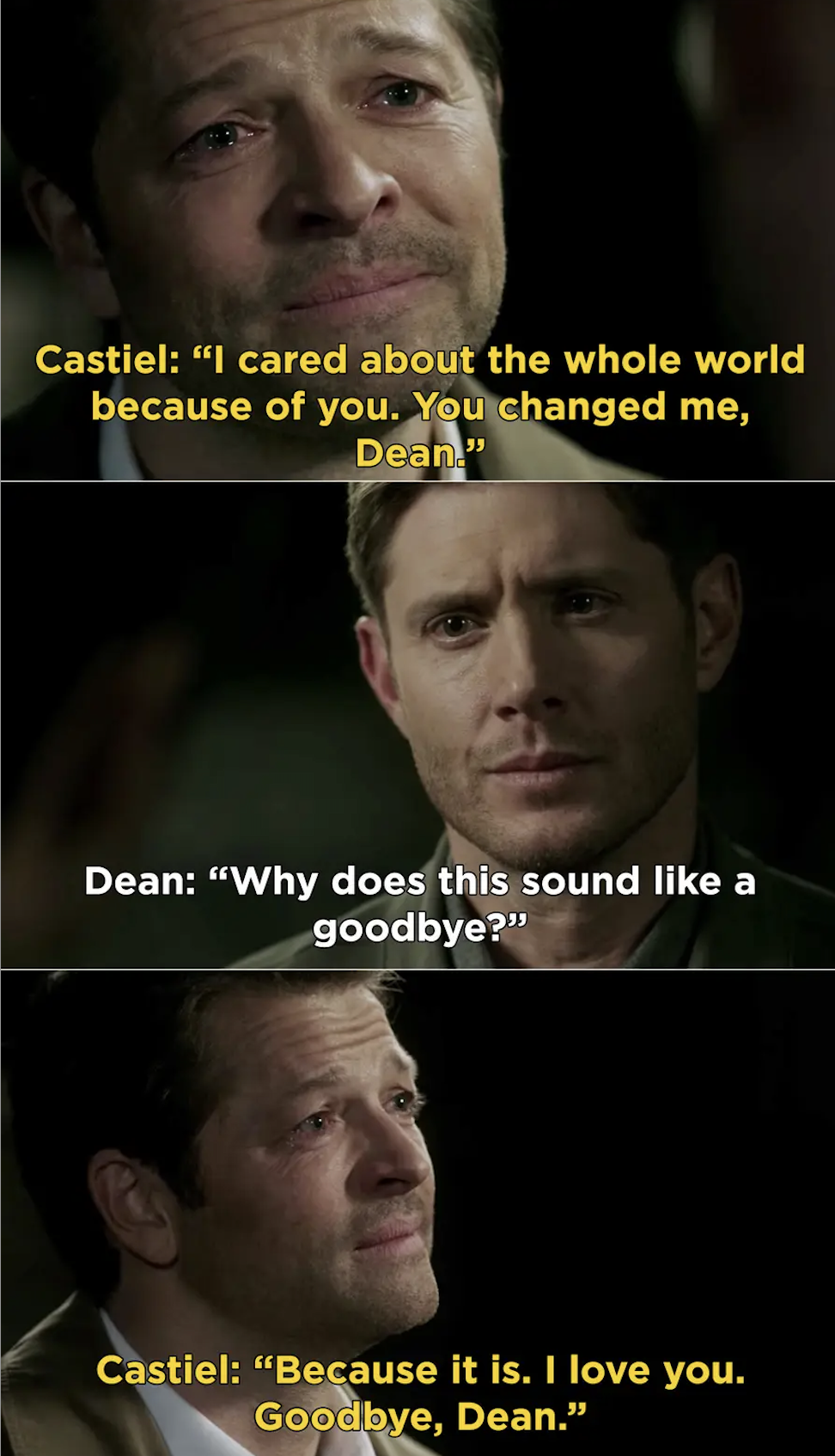 Castiel: &quot;I cared about the whole world because of you. You changed me, Dean&quot; Dean: &quot;Why does this sound like a goodbye?&quot; Castiel: &quot;Because it is. I love you, goodbye, dean.&quot;