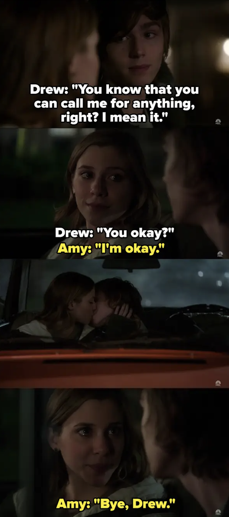Drew: &quot;you know that you can call me for anything, right? I mean that. You ok?&quot; Amy: I&quot;m ok. then they kiss in the car and Amy says, &quot;Bye, Drew&quot;