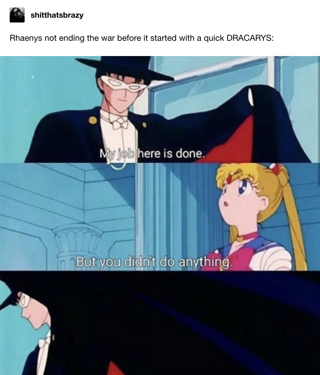 Rhaenyrs not ending the war before it started with a quick DRACARYS, with animated character Tuxedo Mask saying &quot;My job here is done&quot; and response: &quot;But you didn&#x27;t do anything&quot;
