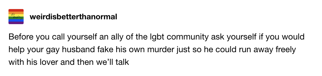 Before you call yourself an ally of the LGBT community, ask yourself if you&#x27;d help your gay husband fake his own murder just so he could run away freely with his lover and then we&#x27;ll talk