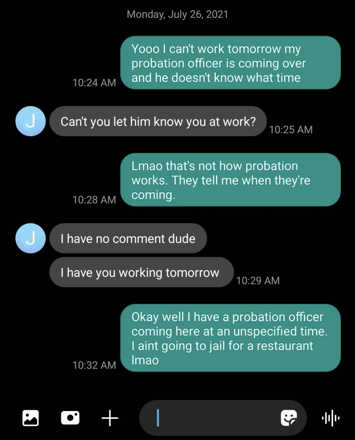 Employee texts saying they can&#x27;t work at the restaurant tomorrow &#x27;cause probation officer doesn&#x27;t say when they&#x27;re going to show up and boss asks if they can just tell the PO that they&#x27;re at work